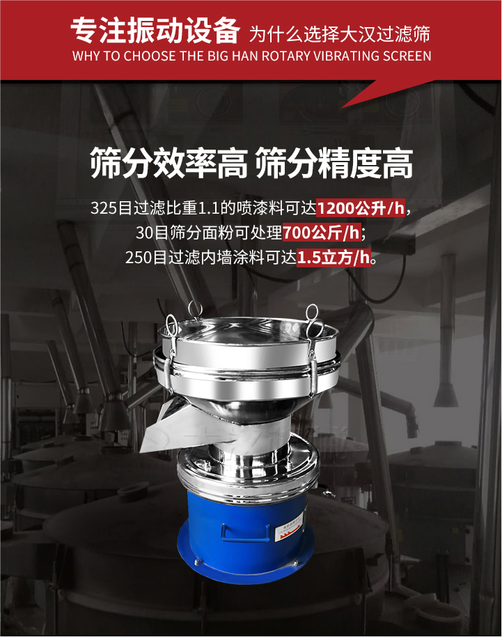 大漢過濾篩篩分效率高,精度高;325目過濾比重1:1的噴油漆可達(dá)1200公升/時;30目篩粉面粉可處理700公斤/時;250目過濾內(nèi)墻涂料可達(dá)1.5立方/h;過濾篩廠家直銷價格便宜。過濾篩適用物料：粘液粉末都可以使用具體產(chǎn)品如下：奶制品，油漆，泥漿，淀粉，果汁等。